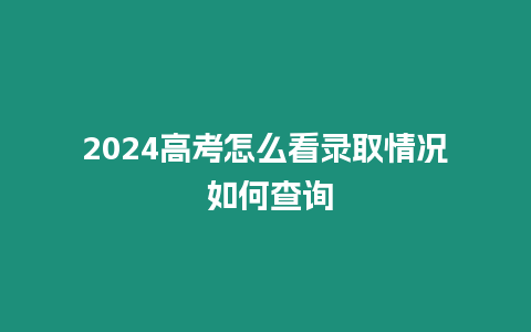 2024高考怎么看錄取情況 如何查詢