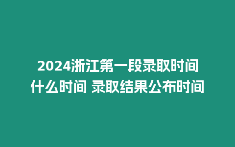 2024浙江第一段錄取時間什么時間 錄取結(jié)果公布時間