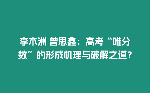 李木洲 曾思鑫：高考“唯分數”的形成機理與破解之道？