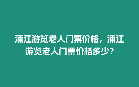 浦江游覽老人門票價格，浦江游覽老人門票價格多少？