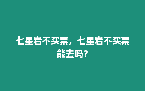 七星巖不買票，七星巖不買票能去嗎？