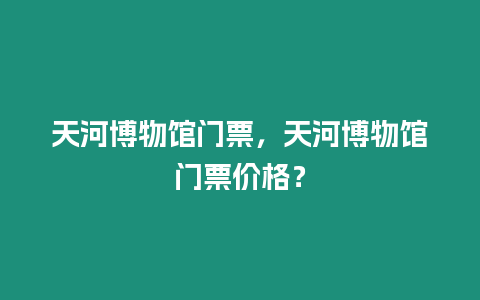 天河博物館門票，天河博物館門票價格？