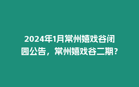 2024年1月常州嬉戲谷閉園公告，常州嬉戲谷二期？