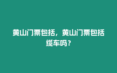 黃山門票包括，黃山門票包括纜車嗎？