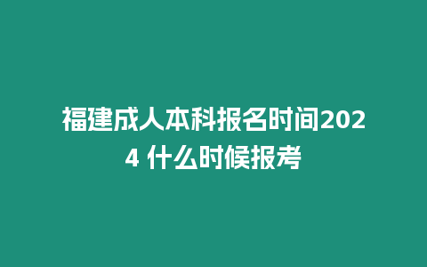 福建成人本科報名時間2024 什么時候報考