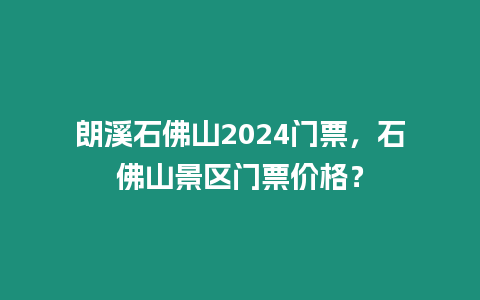 朗溪石佛山2024門票，石佛山景區(qū)門票價(jià)格？