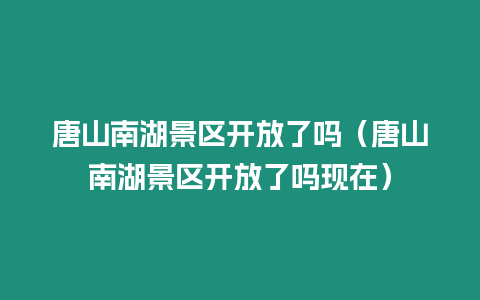 唐山南湖景區開放了嗎（唐山南湖景區開放了嗎現在）