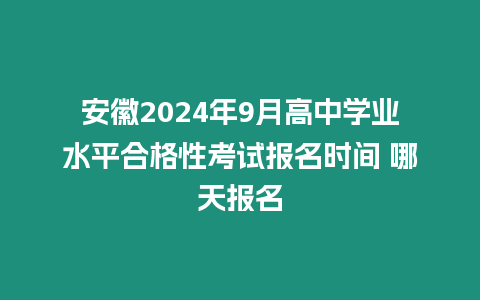 安徽2024年9月高中學業水平合格性考試報名時間 哪天報名