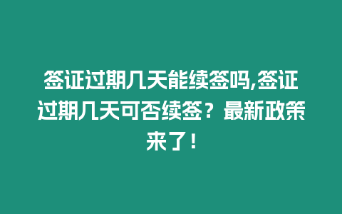 簽證過期幾天能續簽嗎,簽證過期幾天可否續簽？最新政策來了！