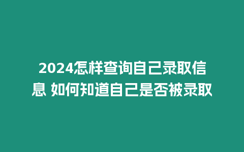 2024怎樣查詢自己錄取信息 如何知道自己是否被錄取