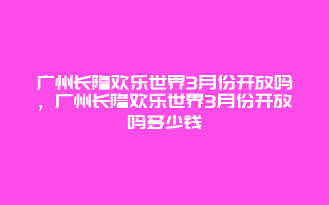 廣州長隆歡樂世界3月份開放嗎，廣州長隆歡樂世界3月份開放嗎多少錢