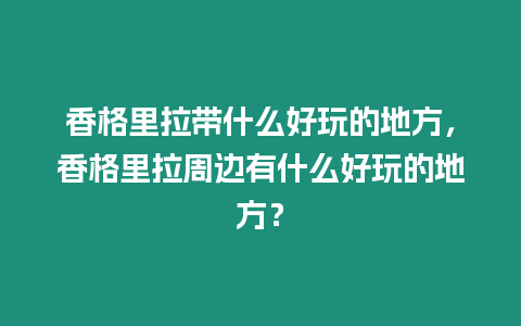 香格里拉帶什么好玩的地方，香格里拉周邊有什么好玩的地方？