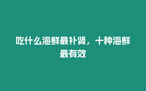 吃什么海鮮最補腎，十種海鮮最有效