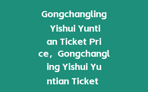 Gongchangling Yishui Yuntian Ticket Price，Gongchangling Yishui Yuntian Ticket Group Purchase,Night T？