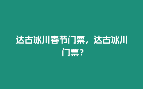 達古冰川春節門票，達古冰川 門票？