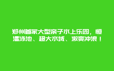 鄭州首家大型親子水上樂園，恒溫泳池、超大水域、激爽沖浪！