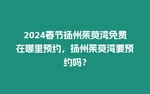 2024春節揚州茱萸灣免費在哪里預約，揚州茱萸灣要預約嗎？