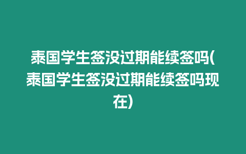 泰國(guó)學(xué)生簽沒(méi)過(guò)期能續(xù)簽嗎(泰國(guó)學(xué)生簽沒(méi)過(guò)期能續(xù)簽嗎現(xiàn)在)