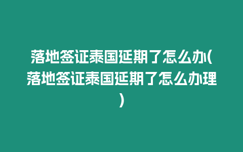 落地簽證泰國延期了怎么辦(落地簽證泰國延期了怎么辦理)