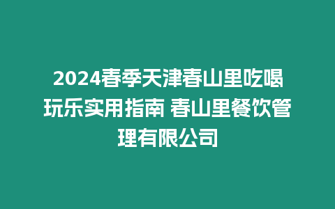 2024春季天津春山里吃喝玩樂實用指南 春山里餐飲管理有限公司