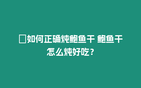 ?如何正確燉鮑魚干 鮑魚干怎么燉好吃？