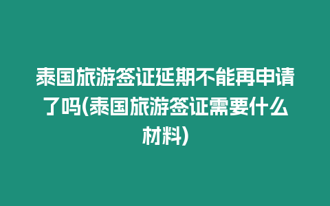 泰國旅游簽證延期不能再申請了嗎(泰國旅游簽證需要什么材料)