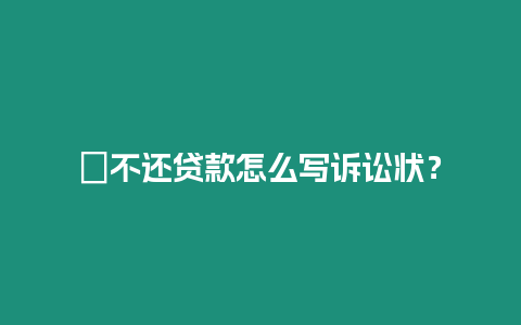 ?不還貸款怎么寫訴訟狀？