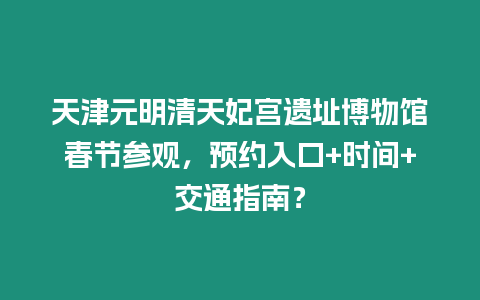 天津元明清天妃宮遺址博物館春節參觀，預約入口+時間+交通指南？