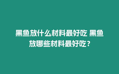 黑魚放什么材料最好吃 黑魚放哪些材料最好吃？