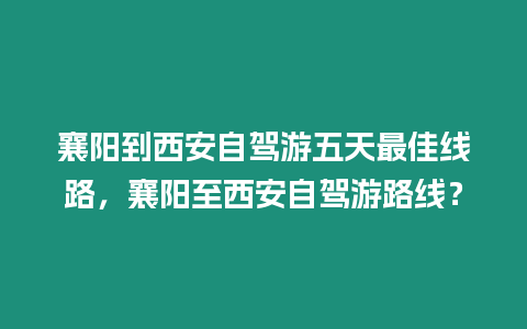 襄陽到西安自駕游五天最佳線路，襄陽至西安自駕游路線？