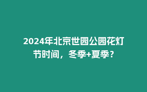 2024年北京世園公園花燈節時間，冬季+夏季？