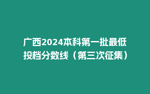 廣西2024本科第一批最低投檔分?jǐn)?shù)線（第三次征集）