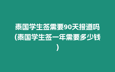 泰國學生簽需要90天報道嗎(泰國學生簽一年需要多少錢)