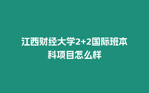 江西財經(jīng)大學(xué)2+2國際班本科項目怎么樣