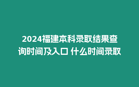 2024福建本科錄取結(jié)果查詢時間及入口 什么時間錄取