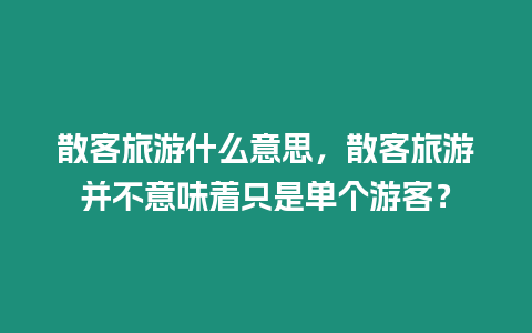 散客旅游什么意思，散客旅游并不意味著只是單個游客？