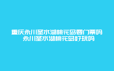 重慶永川圣水湖桃花島要門票嗎 永川圣水湖桃花島好玩嗎