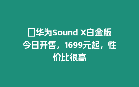 ?華為Sound X白金版今日開售，1699元起，性價比很高