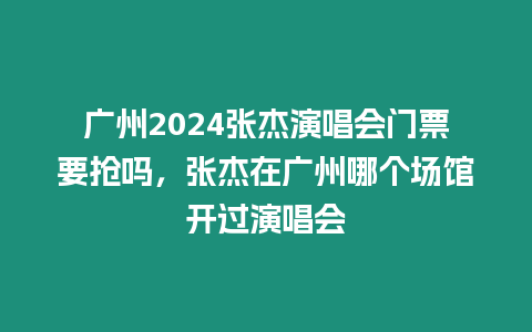 廣州2024張杰演唱會門票要搶嗎，張杰在廣州哪個場館開過演唱會