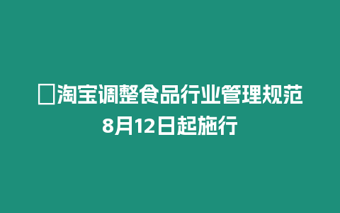 ?淘寶調整食品行業管理規范8月12日起施行