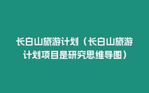 長(zhǎng)白山旅游計(jì)劃（長(zhǎng)白山旅游計(jì)劃項(xiàng)目是研究思維導(dǎo)圖）