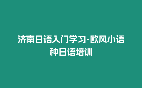 濟(jì)南日語入門學(xué)習(xí)-歐風(fēng)小語種日語培訓(xùn)