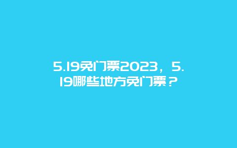 5.19免門票2024，5.19哪些地方免門票？