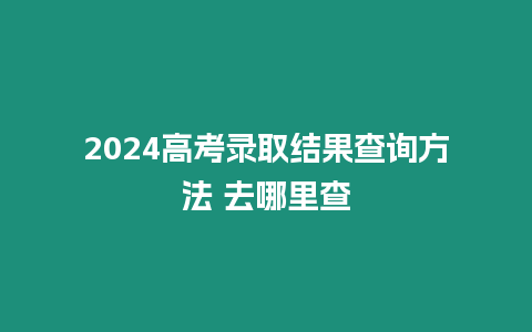 2024高考錄取結果查詢方法 去哪里查