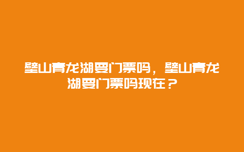 壁山青龍湖要門(mén)票嗎，壁山青龍湖要門(mén)票嗎現(xiàn)在？