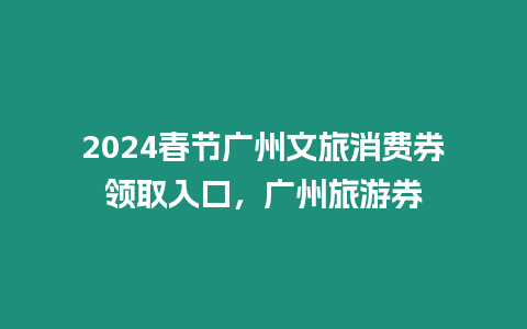 2024春節廣州文旅消費券領取入口，廣州旅游券