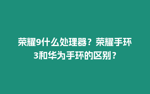 榮耀9什么處理器？榮耀手環3和華為手環的區別？