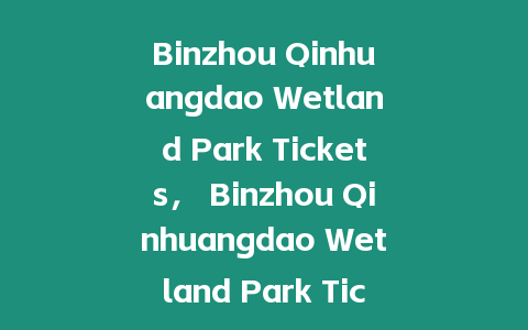 Binzhou Qinhuangdao Wetland Park Tickets， Binzhou Qinhuangdao Wetland Park Tickets？