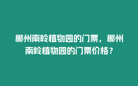 郴州南嶺植物園的門票，郴州南嶺植物園的門票價格？