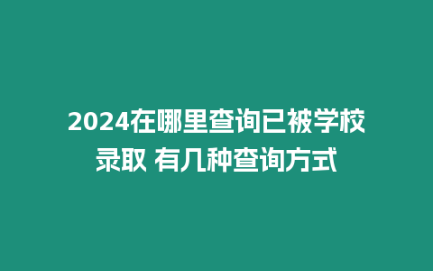 2024在哪里查詢已被學(xué)校錄取 有幾種查詢方式